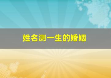 姓名测一生的婚姻,姓名测一生的婚姻状况