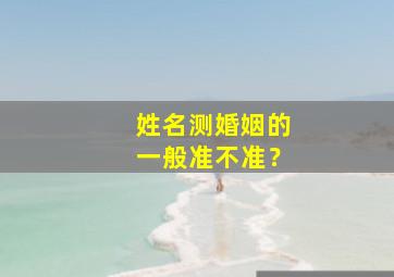 姓名测婚姻的一般准不准？,姓名测试婚姻准吗