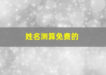 姓名测算免费的,周易起名网唯一官网免费