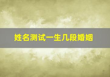 姓名测试一生几段婚姻怎么算,姓名测试一生几段婚姻