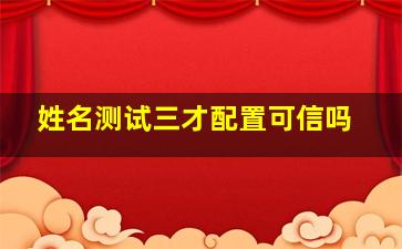 姓名测试三才配置可信吗,姓名测试打分三才