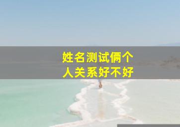 姓名测试俩个人关系好不好,姓名免费测俩个人关系