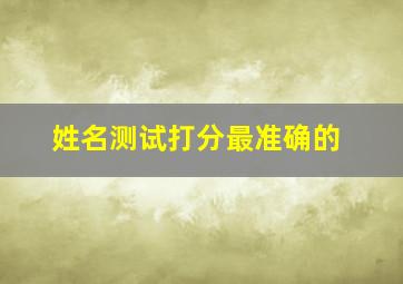 姓名测试打分最准确的,姓名测试打分最准确的免费周易