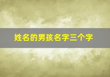 姓名的男孩名字三个字,姓名的男孩名字三个字怎么取