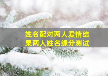 姓名配对两人爱情结果两人姓名缘分测试,姓名配对测试两人关系爱情结果姓名看两人关系