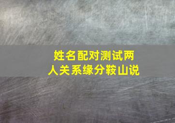 姓名配对测试两人关系缘分鞍山说,姓名测试配对两人缘分婚姻测两个人的姻缘姓名