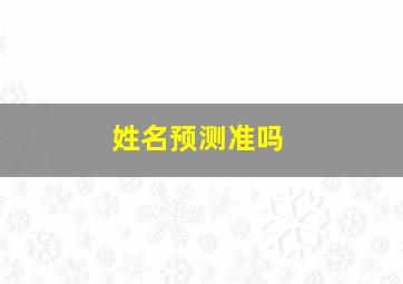 姓名预测准吗,姓名测算可信吗