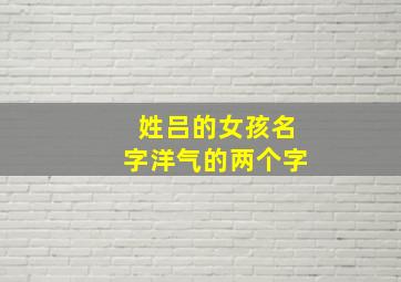 姓吕的女孩名字洋气的两个字,姓吕的女孩名字洋气的两个字