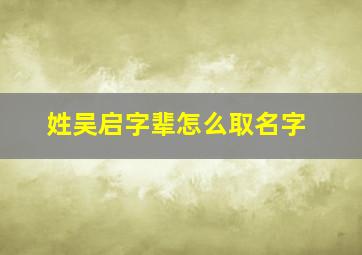 姓吴启字辈怎么取名字,吴启什么好听