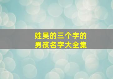 姓吴的三个字的男孩名字大全集,独一无二姓吴男孩名字三字