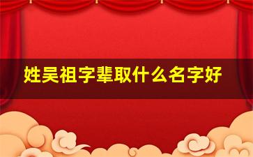 姓吴祖字辈取什么名字好,吴的祖姓