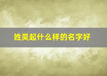 姓吴起什么样的名字好