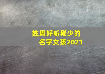 姓周好听稀少的名字女孩2021,牛年宝宝姓周怎么起名周姓女孩最高分名字