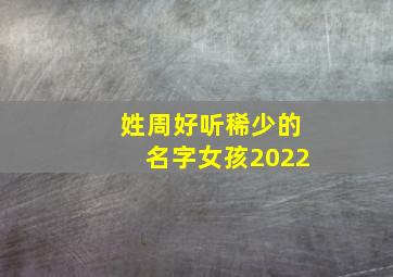 姓周好听稀少的名字女孩2022,小宝宝取名字姓周