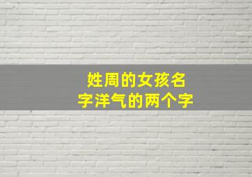 姓周的女孩名字洋气的两个字,周姓女孩漂亮有涵养的名字两个字