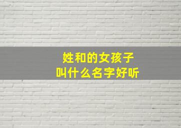 姓和的女孩子叫什么名字好听,和氏女孩名字大全