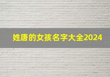 姓唐的女孩名字大全2024,姓唐的女孩名字大全好听