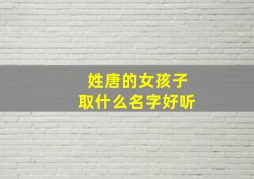 姓唐的女孩子取什么名字好听,姓唐的女孩子起什么名字好