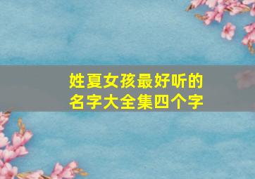 姓夏女孩最好听的名字大全集四个字,姓夏女孩名字优雅大气