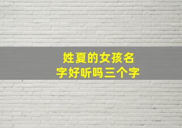 姓夏的女孩名字好听吗三个字,好听的姓夏的女孩名字大全