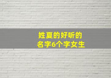 姓夏的好听的名字6个字女生,姓夏的女生名字独特好听