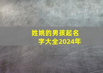 姓姚的男孩起名字大全2024年,姚姓高分男孩起名