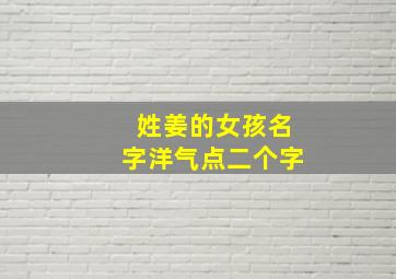 姓姜的女孩名字洋气点二个字,姜姓女孩好听的名字二字