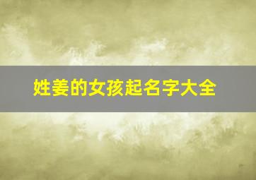 姓姜的女孩起名字大全,姓姜的女孩起名字大全2024年