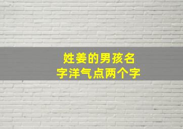 姓姜的男孩名字洋气点两个字,姓姜的男孩名字洋气点2024