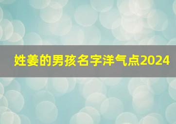 姓姜的男孩名字洋气点2024,姓姜的男孩名字洋气点2024年属兔