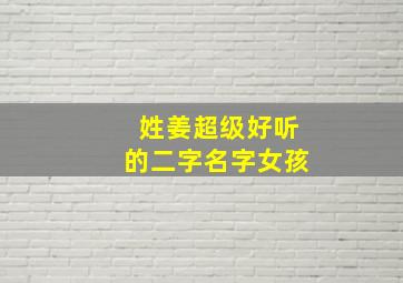 姓姜超级好听的二字名字女孩,姓姜超级好听的二字名字女孩两个字