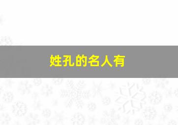 姓孔的名人有,姓孔的名人有哪些故事