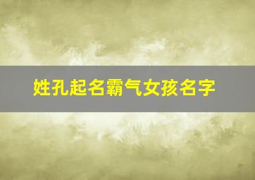 姓孔起名霸气女孩名字,姓孔取什么名字好听女孩子