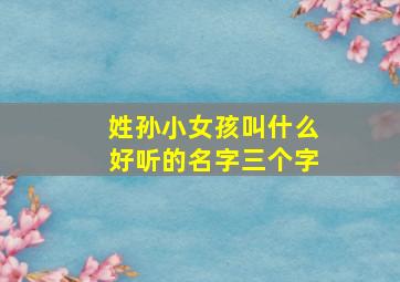 姓孙小女孩叫什么好听的名字三个字,孙姓女孩小名排名第一