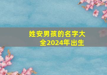 姓安男孩的名字大全2024年出生,姓安男孩的名字大全2024年出生