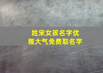 姓宋女孩名字优雅大气免费取名字,姓宋女孩起名字大全免费2019