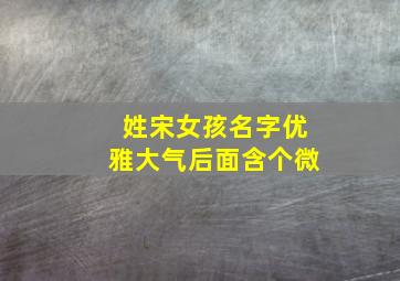 姓宋女孩名字优雅大气后面含个微,姓宋的女孩名字带有寓意的