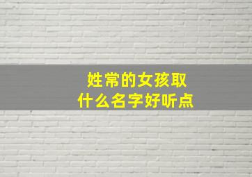 姓常的女孩取什么名字好听点,常姓女孩超好听的名字