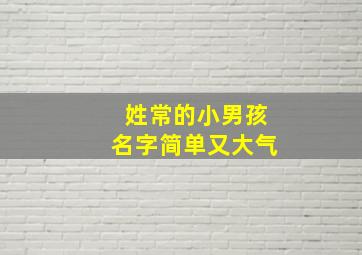 姓常的小男孩名字简单又大气,姓常的名字男孩名字大全