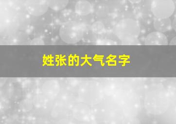 姓张的大气名字,姓张的大气名字大全