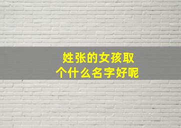 姓张的女孩取个什么名字好呢,姓张的女孩取个什么名字好呢两个字