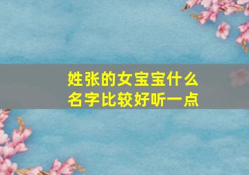 姓张的女宝宝什么名字比较好听一点,姓张的女宝宝起什么名字比较好听