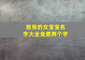 姓张的女宝宝名字大全免费两个字,张姓女孩名朗朗上口两个字免费