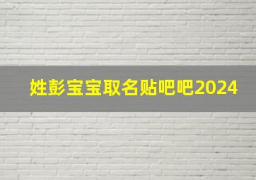 姓彭宝宝取名贴吧吧2024,姓彭的宝宝名字