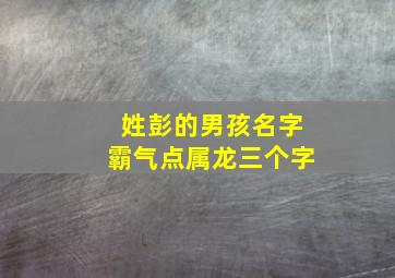 姓彭的男孩名字霸气点属龙三个字