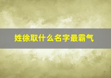 姓徐取什么名字最霸气,姓徐能取什么名字