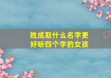 姓成取什么名字更好听四个字的女孩,姓成起什么名字好听