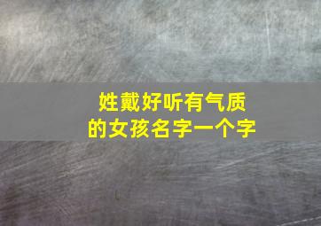 姓戴好听有气质的女孩名字一个字,姓戴好听有气质的女孩名字一个字大全