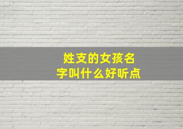 姓支的女孩名字叫什么好听点,支姓读什么名字