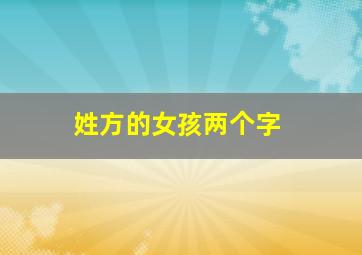 姓方的女孩两个字,方姓女孩两个字名字大全2024